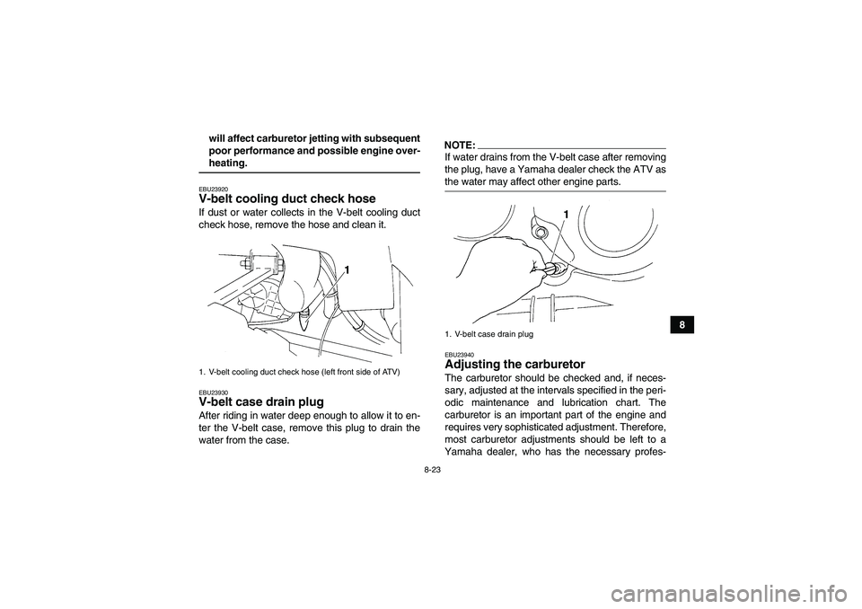 YAMAHA GRIZZLY 350 2008  Owners Manual 8-23
8 will affect carburetor jetting with subsequent
poor performance and possible engine over-
heating.EBU23920V-belt cooling duct check hose If dust or water collects in the V-belt cooling duct
che