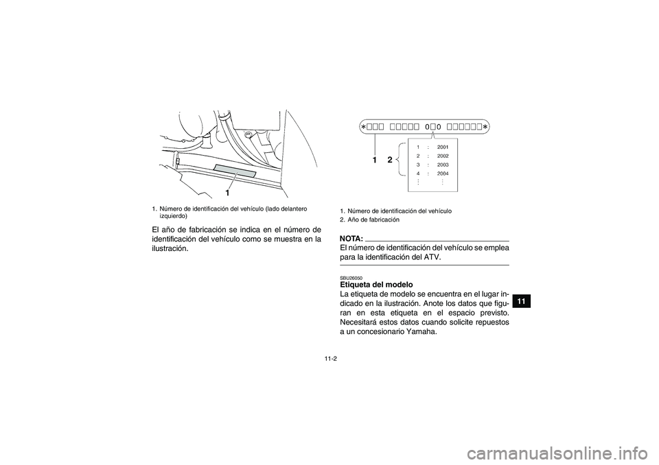 YAMAHA GRIZZLY 350 2008  Manuale de Empleo (in Spanish) 11-2
11 El año de fabricación se indica en el número de
identificación del vehículo como se muestra en la
ilustración.
NOTA:El número de identificación del vehículo se empleapara la identific