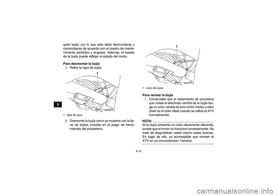 YAMAHA GRIZZLY 350 2008  Manuale de Empleo (in Spanish) 8-10
8quier bujía, por lo que esta debe desmontarse y
comprobarse de acuerdo con el cuadro de mante-
nimiento periódico y engrase. Además, el estado
de la bujía puede reflejar el estado del motor.