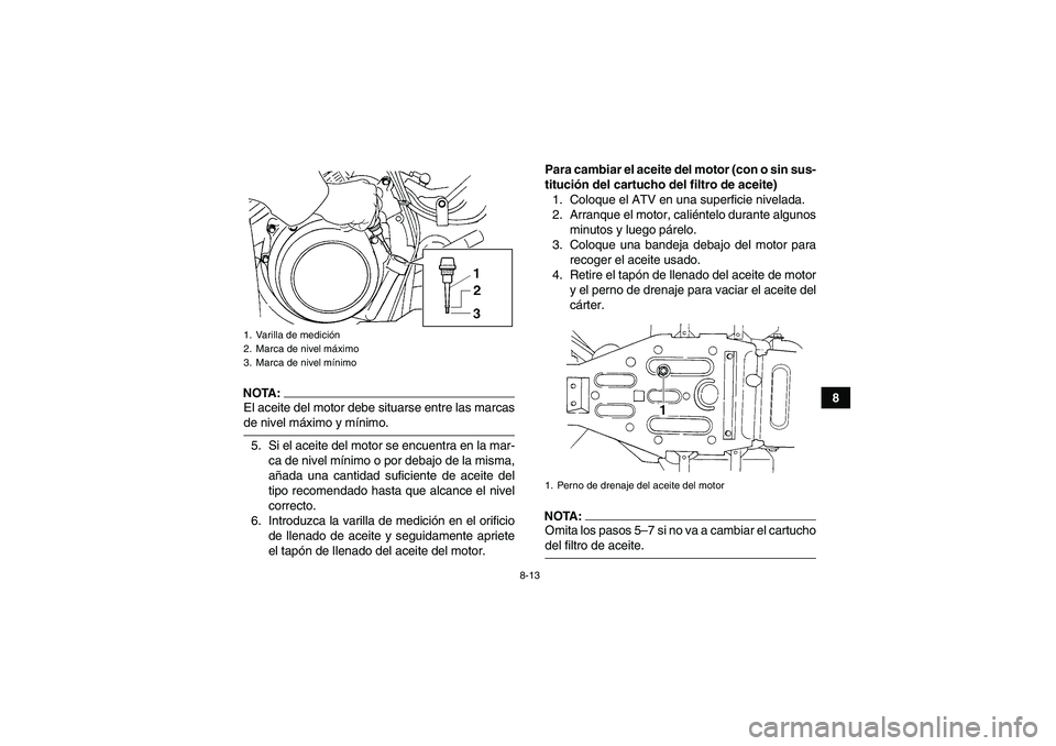 YAMAHA GRIZZLY 350 2008  Manuale de Empleo (in Spanish) 8-13
8
NOTA:El aceite del motor debe situarse entre las marcasde nivel máximo y mínimo.
5. Si el aceite del motor se encuentra en la mar-
ca de nivel mínimo o por debajo de la misma,
añada una can