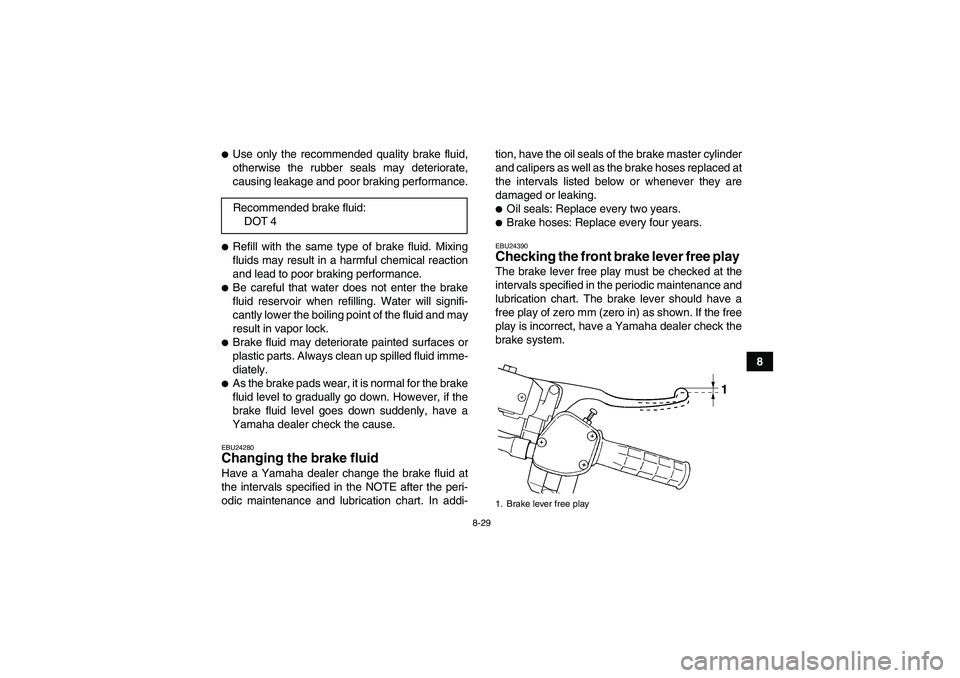 YAMAHA GRIZZLY 350 2007  Owners Manual 8-29
8
Use only the recommended quality brake fluid,
otherwise the rubber seals may deteriorate,
causing leakage and poor braking performance.Refill with the same type of brake fluid. Mixing
fluids 