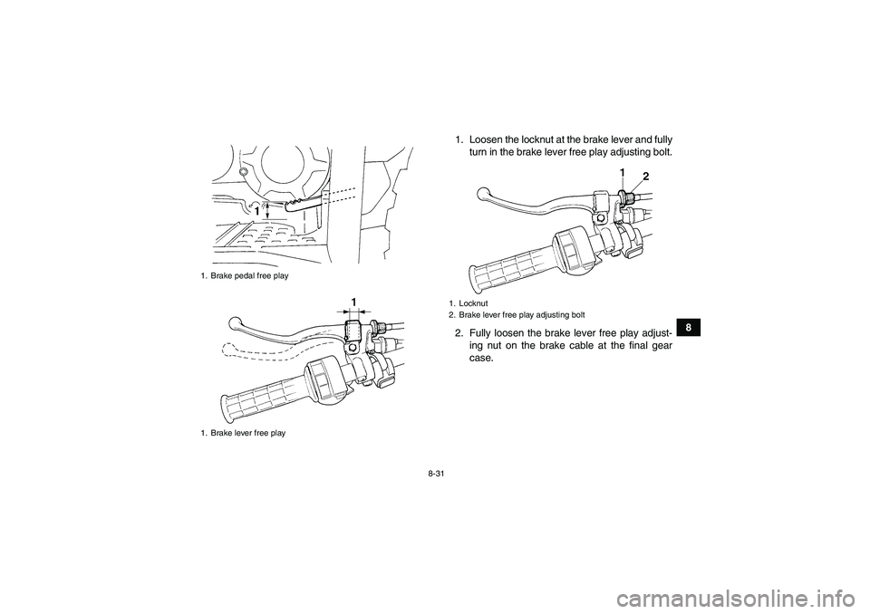 YAMAHA GRIZZLY 350 2007  Owners Manual 8-31
8 1. Loosen the locknut at the brake lever and fully
turn in the brake lever free play adjusting bolt.
2. Fully loosen the brake lever free play adjust-
ing nut on the brake cable at the final ge