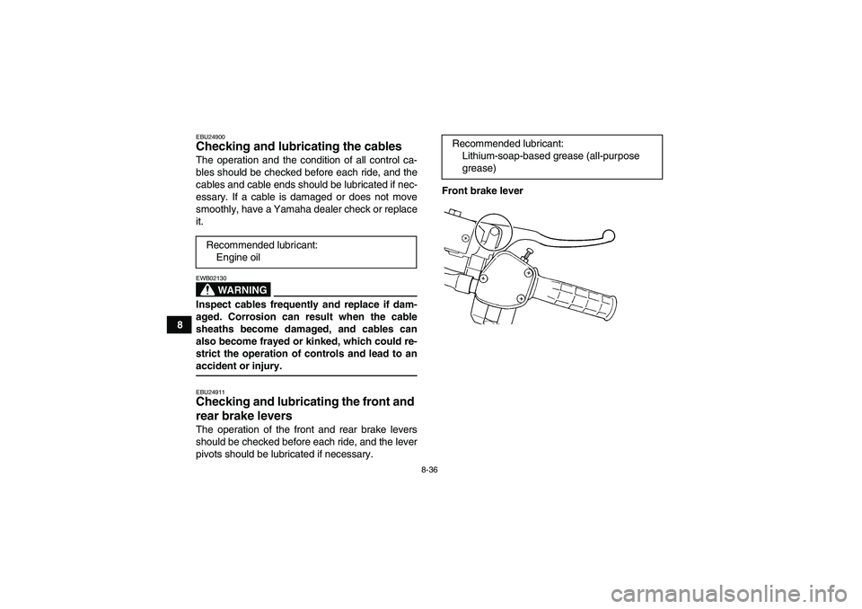 YAMAHA GRIZZLY 350 2007  Owners Manual 8-36
8
EBU24900Checking and lubricating the cables The operation and the condition of all control ca-
bles should be checked before each ride, and the
cables and cable ends should be lubricated if nec