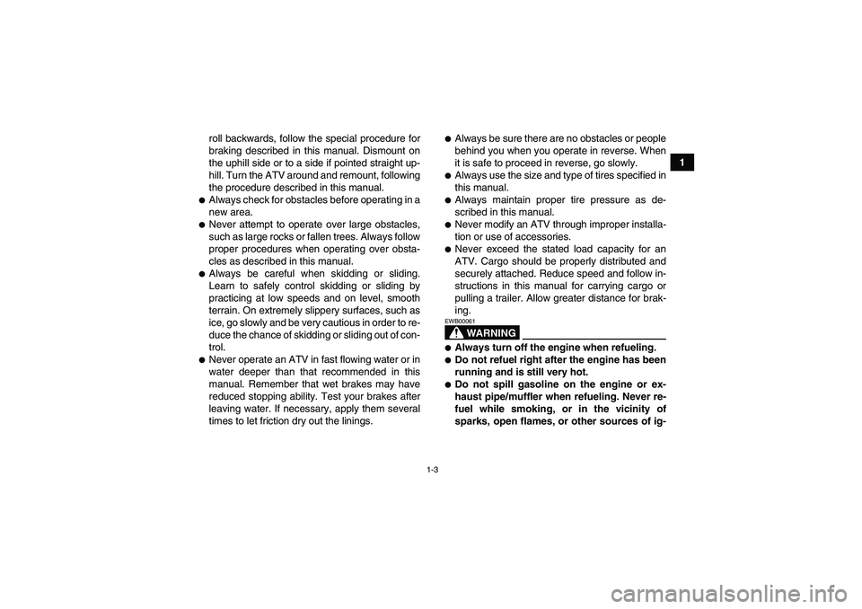 YAMAHA GRIZZLY 350 2007 User Guide 1-3
1 roll backwards, follow the special procedure for
braking described in this manual. Dismount on
the uphill side or to a side if pointed straight up-
hill. Turn the ATV around and remount, followi