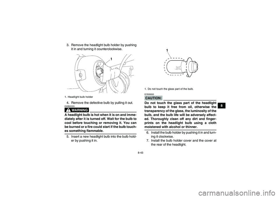 YAMAHA GRIZZLY 350 2007  Owners Manual 8-43
8 3. Remove the headlight bulb holder by pushing
it in and turning it counterclockwise.
4. Remove the defective bulb by pulling it out.
WARNING
EWB02220A headlight bulb is hot when it is on and i