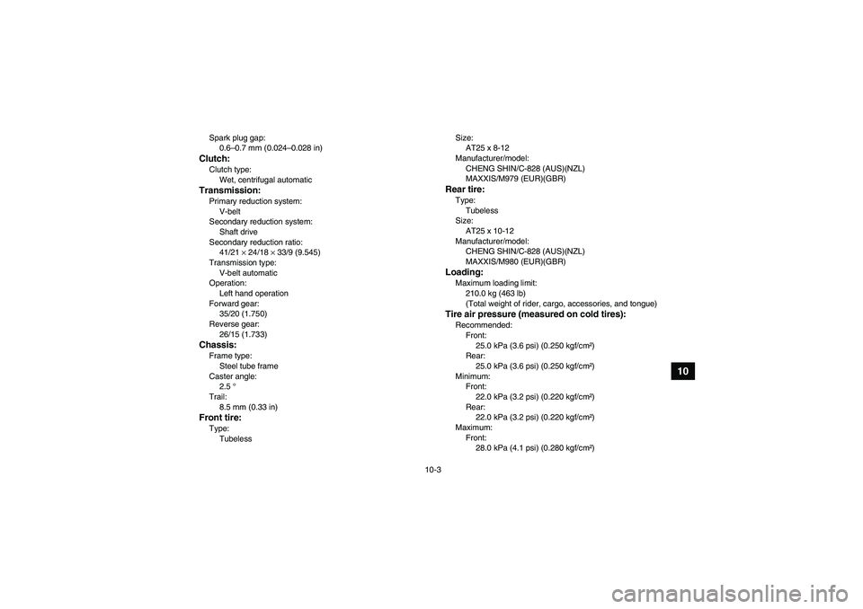 YAMAHA GRIZZLY 350 2007 Owners Manual 10-3
10
Spark plug gap:
0.6–0.7 mm (0.024–0.028 in)Clutch:Clutch type:
Wet, centrifugal automaticTransmission:Primary reduction system:
V-belt
Secondary reduction system:
Shaft drive
Secondary red YAMAHA GRIZZLY 350 2007 Owners Manual 10-3
10
Spark plug gap:
0.6–0.7 mm (0.024–0.028 in)Clutch:Clutch type:
Wet, centrifugal automaticTransmission:Primary reduction system:
V-belt
Secondary reduction system:
Shaft drive
Secondary red