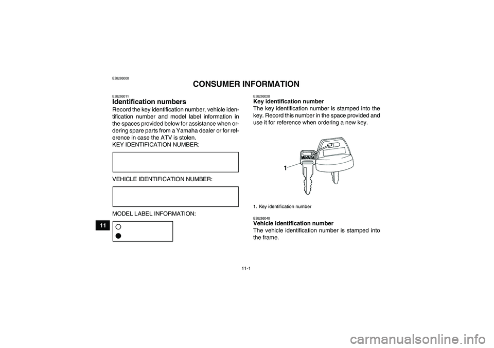 YAMAHA GRIZZLY 350 2007 Owners Manual 11-1
11
EBU26000
CONSUMER INFORMATION
EBU26011Identification numbers Record the key identification number, vehicle iden-
tification number and model label information in
the spaces provided below for YAMAHA GRIZZLY 350 2007 Owners Manual 11-1
11
EBU26000
CONSUMER INFORMATION
EBU26011Identification numbers Record the key identification number, vehicle iden-
tification number and model label information in
the spaces provided below for