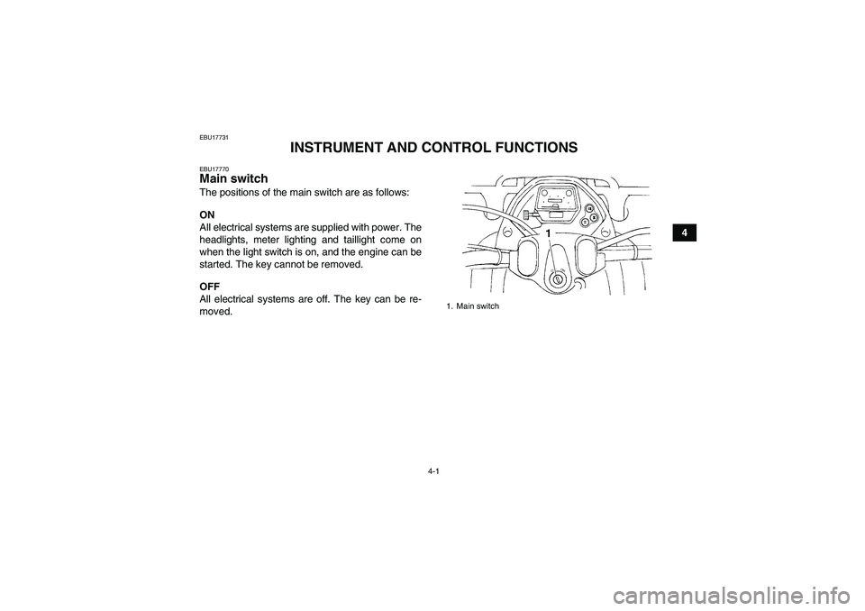 YAMAHA GRIZZLY 350 2007 Owners Manual 4-1
4
EBU17731
INSTRUMENT AND CONTROL FUNCTIONS
EBU17770Main switch The positions of the main switch are as follows:
ON
All electrical systems are supplied with power. The
headlights, meter lighting a