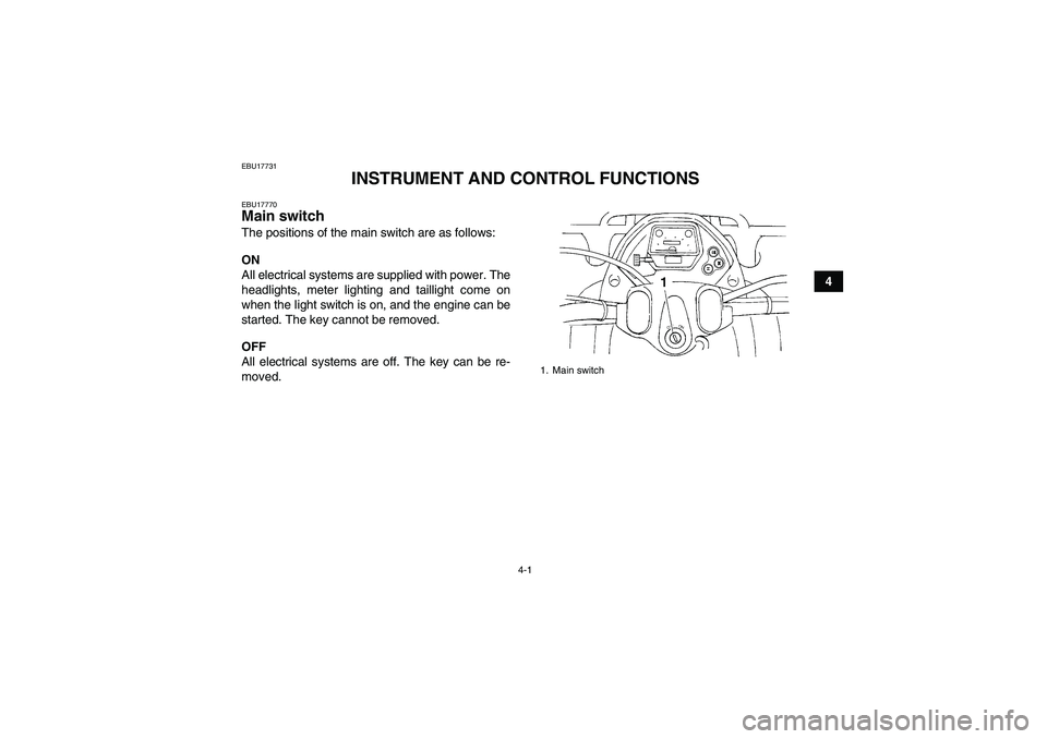 YAMAHA GRIZZLY 350 2007  Owners Manual 4-1
4
EBU17731
INSTRUMENT AND CONTROL FUNCTIONS
EBU17770Main switch The positions of the main switch are as follows:
ON
All electrical systems are supplied with power. The
headlights, meter lighting a