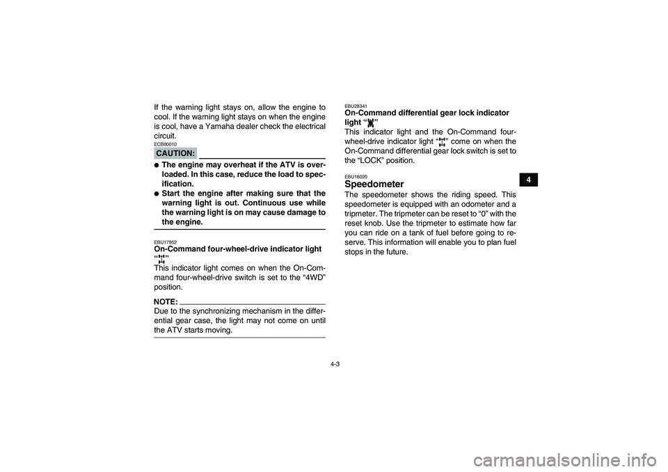 YAMAHA GRIZZLY 350 2007 Owners Manual 4-3
4 If the warning light stays on, allow the engine to
cool. If the warning light stays on when the engine
is cool, have a Yamaha dealer check the electrical
circuit.
CAUTION:ECB00010The engine may