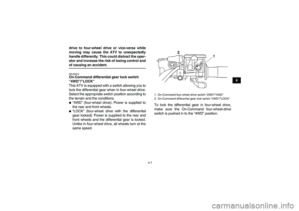 YAMAHA GRIZZLY 350 2007 Owners Manual 4-7
4 drive to four-wheel drive or vice-versa while
moving may cause the ATV to unexpectedly
handle differently. This could distract the oper-
ator and increase the risk of losing control and
of causi