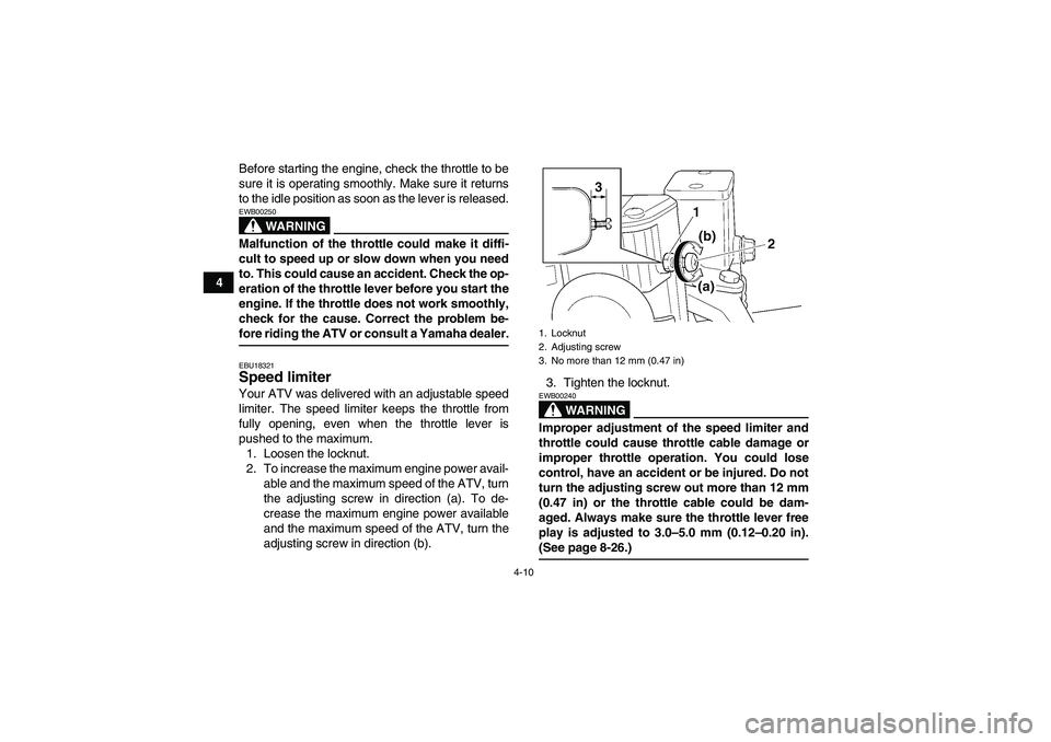 YAMAHA GRIZZLY 350 2007 Owners Guide 4-10
4Before starting the engine, check the throttle to be
sure it is operating smoothly. Make sure it returns
to the idle position as soon as the lever is released.
WARNING
EWB00250Malfunction of the YAMAHA GRIZZLY 350 2007 Owners Guide 4-10
4Before starting the engine, check the throttle to be
sure it is operating smoothly. Make sure it returns
to the idle position as soon as the lever is released.
WARNING
EWB00250Malfunction of the