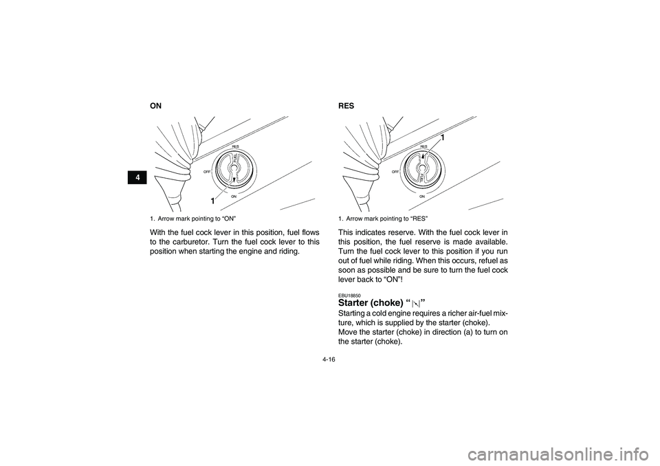 YAMAHA GRIZZLY 350 2007 Owners Guide 4-16
4ON
With the fuel cock lever in this position, fuel flows
to the carburetor. Turn the fuel cock lever to this
position when starting the engine and riding.RES
This indicates reserve. With the fue YAMAHA GRIZZLY 350 2007 Owners Guide 4-16
4ON
With the fuel cock lever in this position, fuel flows
to the carburetor. Turn the fuel cock lever to this
position when starting the engine and riding.RES
This indicates reserve. With the fue