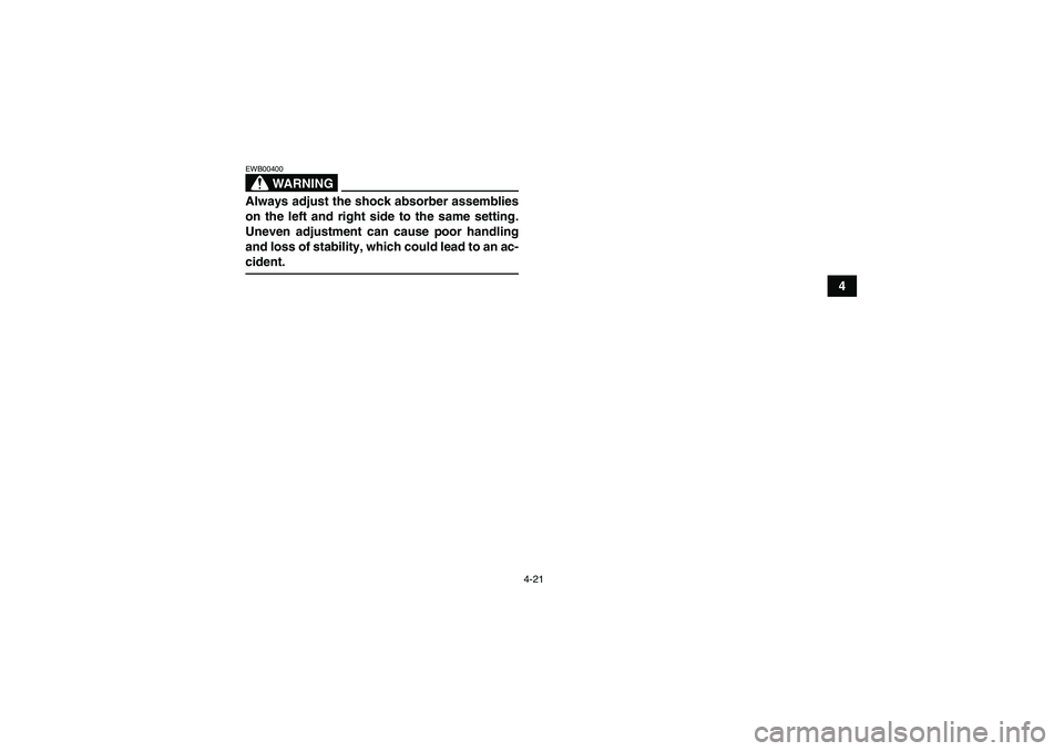 YAMAHA GRIZZLY 350 2007 Service Manual 4-21
4
WARNING
EWB00400Always adjust the shock absorber assemblies
on the left and right side to the same setting.
Uneven adjustment can cause poor handling
and loss of stability, which could lead to 