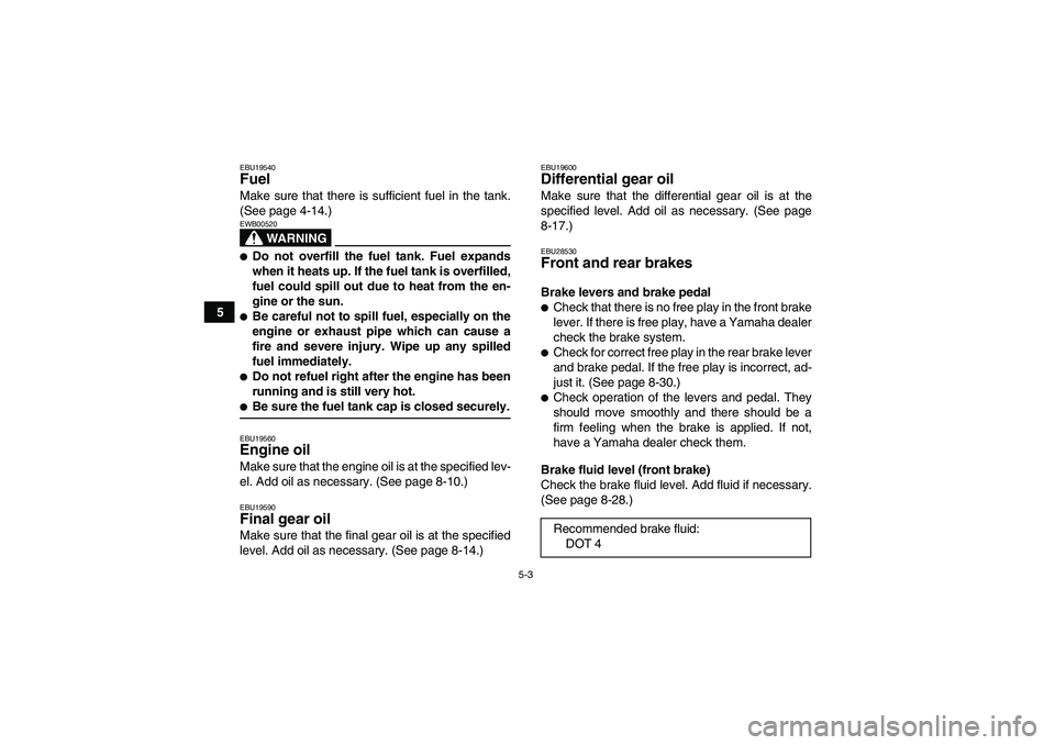 YAMAHA GRIZZLY 350 2007 Service Manual 5-3
5
EBU19540Fuel Make sure that there is sufficient fuel in the tank.
(See page 4-14.)
WARNING
EWB00520Do not overfill the fuel tank. Fuel expands
when it heats up. If the fuel tank is overfilled,
