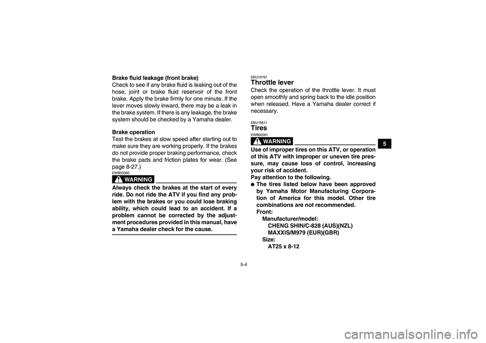 YAMAHA GRIZZLY 350 2007 Service Manual 5-4
5 Brake fluid leakage (front brake)
Check to see if any brake fluid is leaking out of the
hose, joint or brake fluid reservoir of the front
brake. Apply the brake firmly for one minute. If the
lev