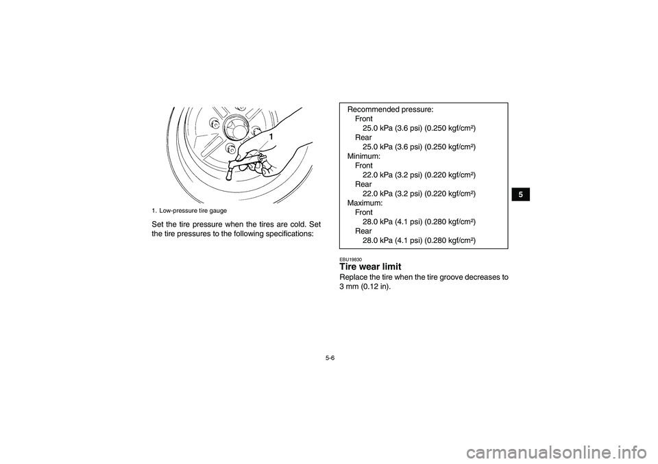 YAMAHA GRIZZLY 350 2007  Owners Manual 5-6
5
Set the tire pressure when the tires are cold. Set
the tire pressures to the following specifications:
EBU19830Tire wear limit Replace the tire when the tire groove decreases to
3 mm (0.12 in).
