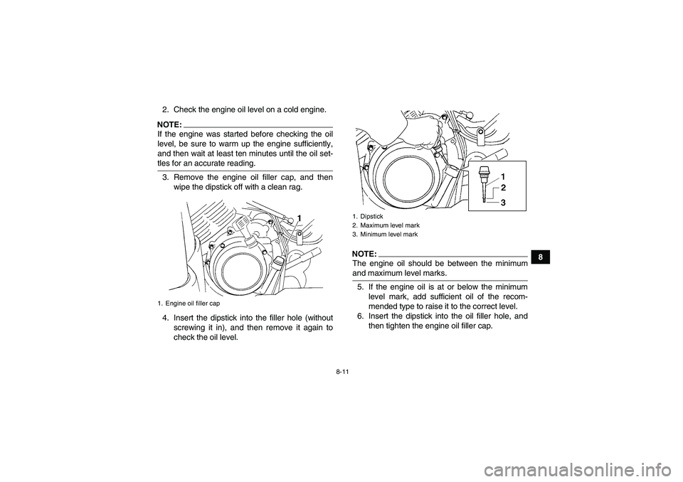 YAMAHA GRIZZLY 350 2007  Owners Manual 8-11
8 2. Check the engine oil level on a cold engine.
NOTE:If the engine was started before checking the oil
level, be sure to warm up the engine sufficiently,
and then wait at least ten minutes unti
