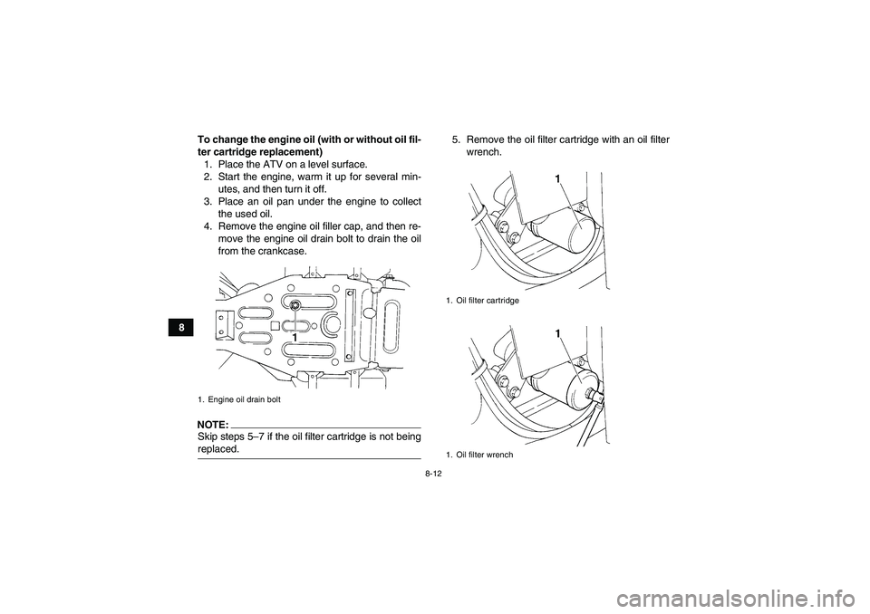 YAMAHA GRIZZLY 350 2007  Owners Manual 8-12
8To change the engine oil (with or without oil fil-
ter cartridge replacement)
1. Place the ATV on a level surface.
2. Start the engine, warm it up for several min-
utes, and then turn it off.
3.