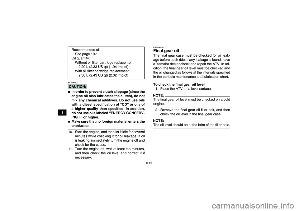 YAMAHA GRIZZLY 350 2007  Owners Manual 8-14
8
CAUTION:ECB00300In order to prevent clutch slippage (since the
engine oil also lubricates the clutch), do not
mix any chemical additives. Do not use oils
with a diesel specification of “CD