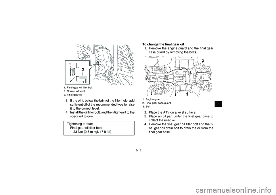 YAMAHA GRIZZLY 350 2007  Owners Manual 8-15
8 3. If the oil is below the brim of the filler hole, add
sufficient oil of the recommended type to raise
it to the correct level.
4. Install the oil filler bolt, and then tighten it to the
speci