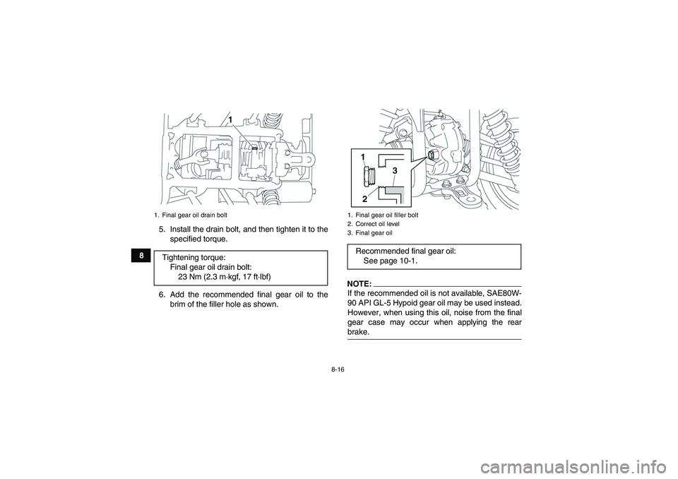 YAMAHA GRIZZLY 350 2007  Owners Manual 8-16
85. Install the drain bolt, and then tighten it to the
specified torque.
6. Add the recommended final gear oil to the
brim of the filler hole as shown.
NOTE:If the recommended oil is not availabl