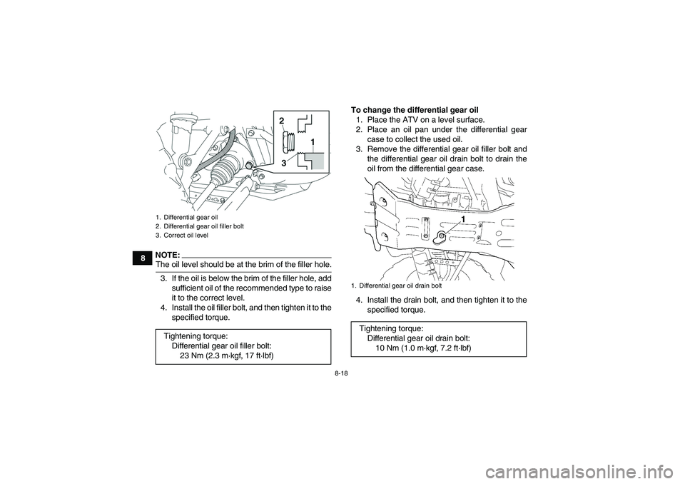 YAMAHA GRIZZLY 350 2007  Owners Manual 8-18
8
NOTE:The oil level should be at the brim of the filler hole.
3. If the oil is below the brim of the filler hole, add
sufficient oil of the recommended type to raise
it to the correct level.
4. 
