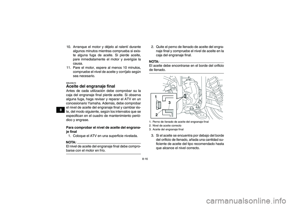 YAMAHA GRIZZLY 350 2007  Manuale de Empleo (in Spanish) 8-16
810. Arranque el motor y déjelo al ralentí durante
algunos minutos mientras comprueba si exis-
te alguna fuga de aceite. Si pierde aceite,
pare inmediatamente el motor y averigüe la
causa.
11.