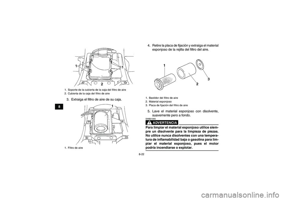 YAMAHA GRIZZLY 350 2007  Manuale de Empleo (in Spanish) 8-22
83. Extraiga el filtro de aire de su caja.4. Retire la placa de fijación y extraiga el material
esponjoso de la rejilla del filtro del aire.
5. Lave el material esponjoso con disolvente,
suaveme