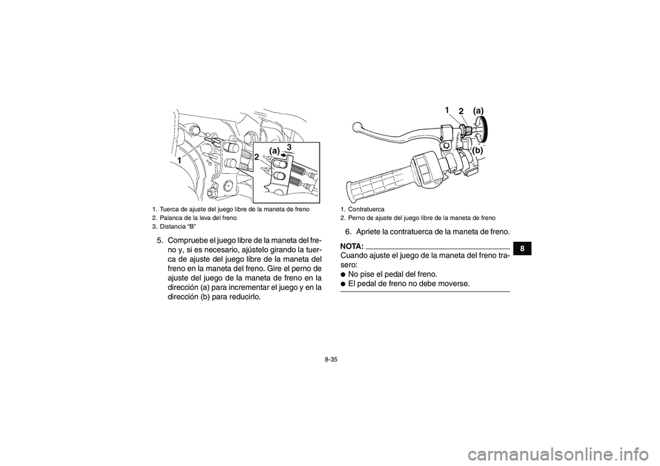 YAMAHA GRIZZLY 350 2007 Manuale de Empleo (in Spanish) 8-35
8 5. Compruebe el juego libre de la maneta del fre-
no y, si es necesario, ajústelo girando la tuer-
ca de ajuste del juego libre de la maneta del
freno en la maneta del freno. Gire el perno de
YAMAHA GRIZZLY 350 2007 Manuale de Empleo (in Spanish) 8-35
8 5. Compruebe el juego libre de la maneta del fre-
no y, si es necesario, ajústelo girando la tuer-
ca de ajuste del juego libre de la maneta del
freno en la maneta del freno. Gire el perno de