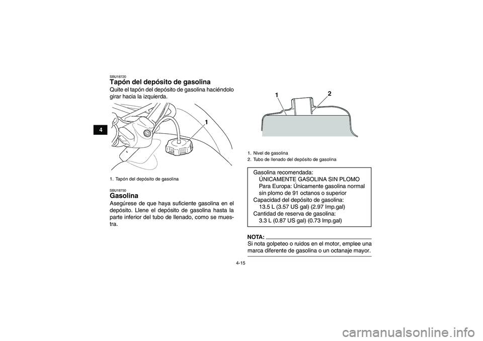 YAMAHA GRIZZLY 350 2007  Manuale de Empleo (in Spanish) 4-15
4
SBU18720Tapón del depósito de gasolina Quite el tapón del depósito de gasolina haciéndolo
girar hacia la izquierda.SBU18750Gasolina Asegúrese de que haya suficiente gasolina en el
depósi