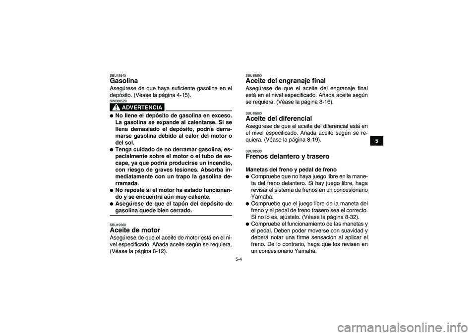 YAMAHA GRIZZLY 350 2007  Manuale de Empleo (in Spanish) 5-4
5
SBU19540Gasolina Asegúrese de que haya suficiente gasolina en el
depósito. (Véase la página 4-15).
ADVERTENCIA
SWB00520No llene el depósito de gasolina en exceso.
La gasolina se expande al