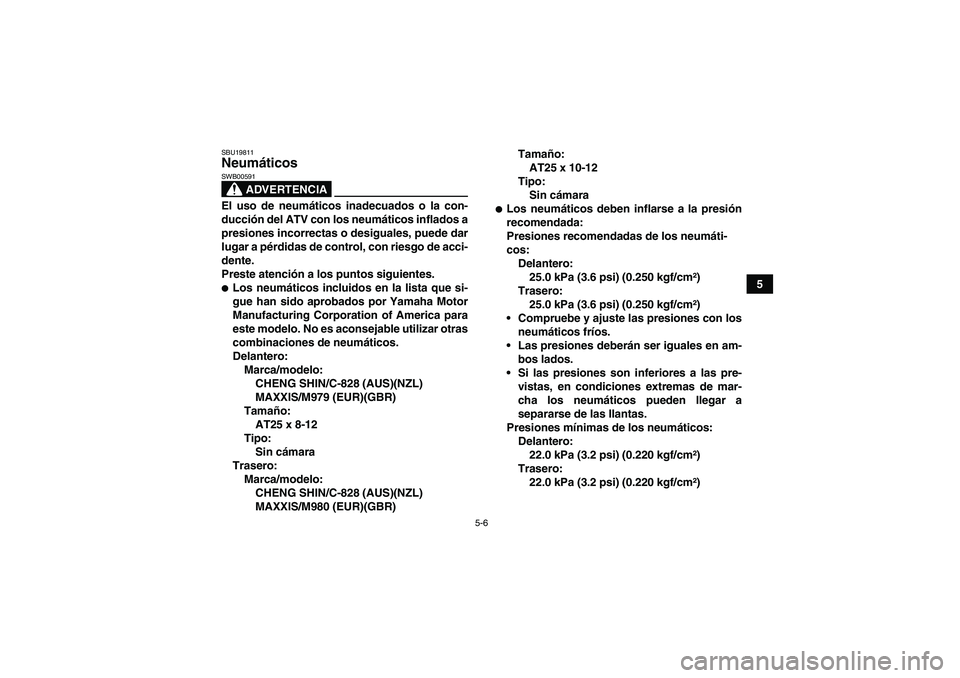 YAMAHA GRIZZLY 350 2007  Manuale de Empleo (in Spanish) 5-6
5
SBU19811Neumáticos 
ADVERTENCIA
SWB00591El uso de neumáticos inadecuados o la con-
ducción del ATV con los neumáticos inflados a
presiones incorrectas o desiguales, puede dar
lugar a pérdid