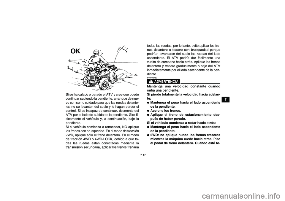 YAMAHA GRIZZLY 350 2007  Manuale de Empleo (in Spanish) 7-17
7 Si se ha calado o parado el ATV y cree que puede
continuar subiendo la pendiente, arranque de nue-
vo con sumo cuidado para que las ruedas delante-
ras no se levanten del suelo y le hagan perde