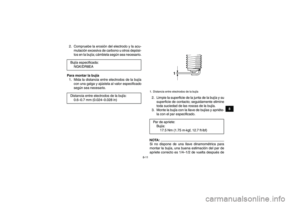 YAMAHA GRIZZLY 350 2007  Manuale de Empleo (in Spanish) 8-11
8 2. Compruebe la erosión del electrodo y la acu-
mulación excesiva de carbono u otros depósi-
tos en la bujía; cámbiela según sea necesario.
Para montar la bujía
1. Mida la distancia entr