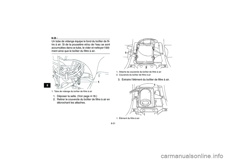 YAMAHA GRIZZLY 350 2007  Notices Demploi (in French) 8-21
8
N.B.:Un tube de vidange équipe le fond du boîtier de fil-
tre à air. Si de la poussière et/ou de l’eau se sont
accumulées dans ce tube, le vider et nettoyer l’élé-ment ainsi que le b