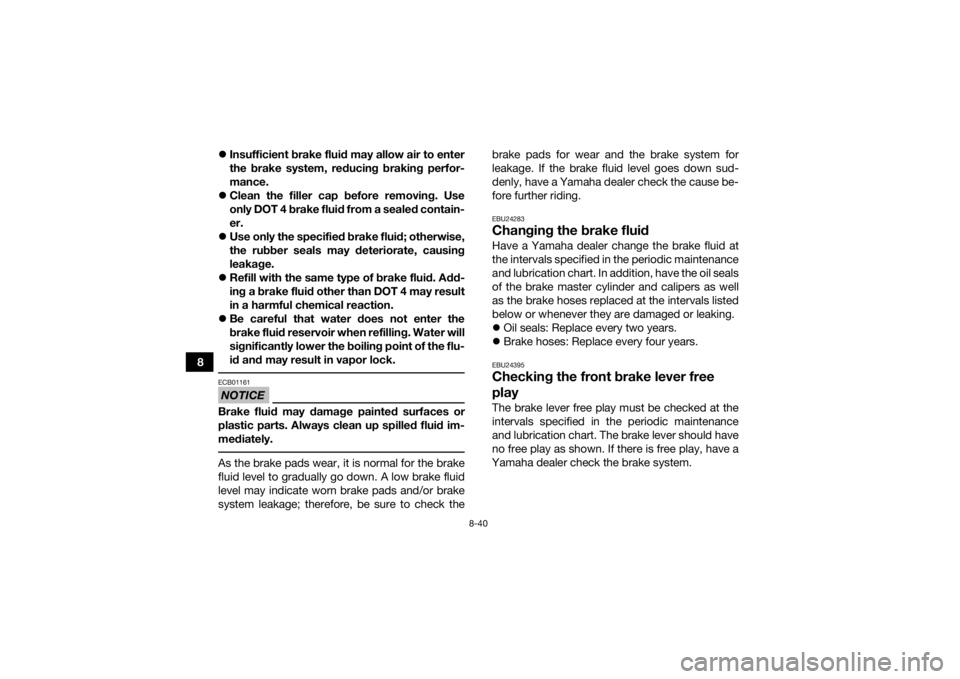 YAMAHA GRIZZLY 450 2016  Owners Manual 8-40
8
Insufficient brake fluid may allow air to enter
the brake system, reducing braking perfor-
mance.
 Clean the filler cap before removing. Use
only DOT 4 brake fluid from a sealed contain-
