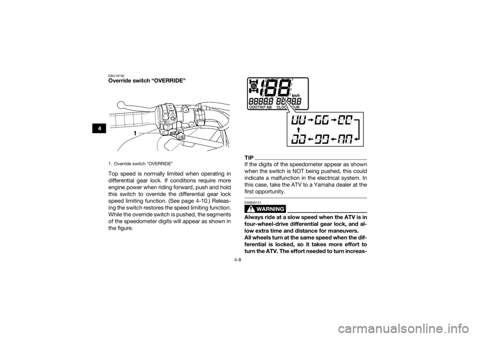 YAMAHA GRIZZLY 450 2016 Owners Guide 4-8
4
EBU18192Override switch “OVERRIDE” 
Top speed is normally limited when operating in
differential gear lock. If conditions require more
engine power when riding forward, push and hold
this sw