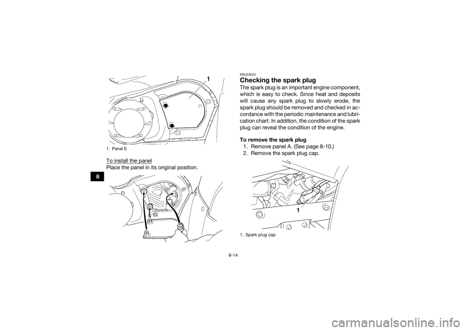YAMAHA GRIZZLY 450 2015  Owners Manual 8-14
8To install the panel
Place the panel in its original position.
EBU23224Checking the spark plugThe spark plug is an important engine component,
which is easy to check. Since heat and deposits
wil