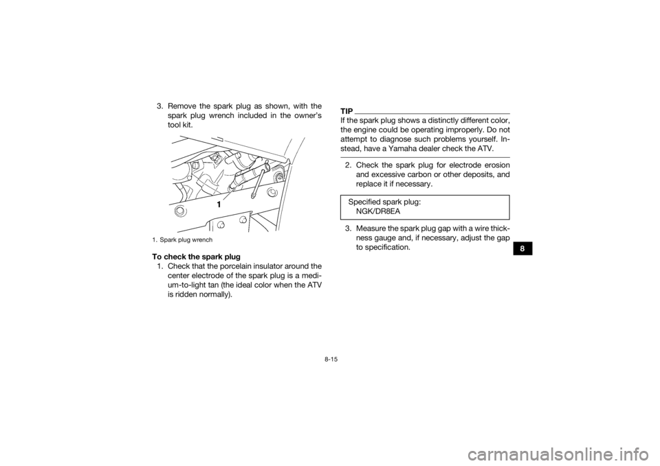 YAMAHA GRIZZLY 450 2015  Owners Manual 8-15
8
3. Remove the spark plug as shown, with the
spark plug wrench included in the owner’s
tool kit.
To check the spark plug 1. Check that the porcelain insulator around the center electrode of th