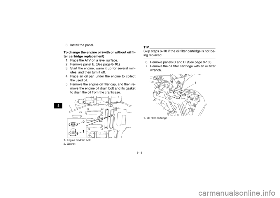 YAMAHA GRIZZLY 450 2015  Owners Manual 8-18
88. Install the panel.
To change the engine oil (with or without oil fil-
ter cartridge replacement) 1. Place the ATV on a level surface.
2. Remove panel E. (See page 8-10.)
3. Start the engine, 