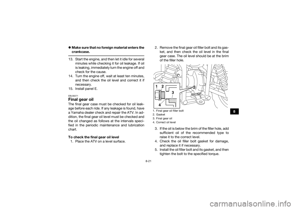 YAMAHA GRIZZLY 450 2015 Owners Manual 8-21
8
Make sure that no foreign material enters the
crankcase.
13. Start the engine, and then let it idle for several
minutes while checking it for oil leakage. If oil
is leaking, immediately tu YAMAHA GRIZZLY 450 2015 Owners Manual 8-21
8
Make sure that no foreign material enters the
crankcase.
13. Start the engine, and then let it idle for several
minutes while checking it for oil leakage. If oil
is leaking, immediately tu