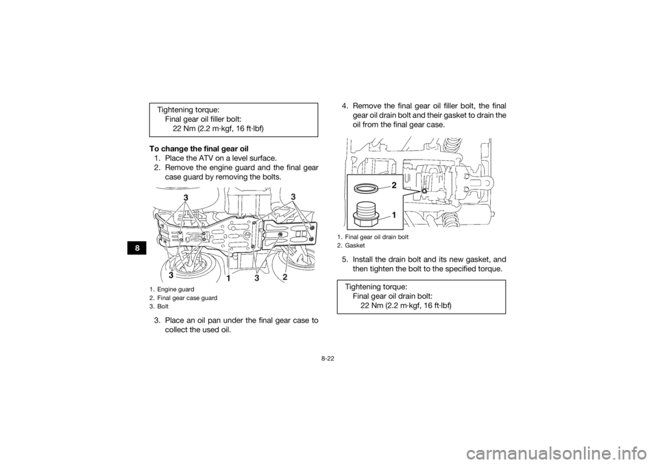 YAMAHA GRIZZLY 450 2015 Owners Manual 8-22
8To change the final gear oil
1. Place the ATV on a level surface.
2. Remove the engine guard and the final gear case guard by removing the bolts.
3. Place an oil pan under the final gear case to YAMAHA GRIZZLY 450 2015 Owners Manual 8-22
8To change the final gear oil
1. Place the ATV on a level surface.
2. Remove the engine guard and the final gear case guard by removing the bolts.
3. Place an oil pan under the final gear case to