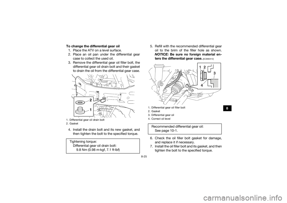 YAMAHA GRIZZLY 450 2015 Owners Manual 8-25
8
To change the differential gear oil
1. Place the ATV on a level surface.
2. Place an oil pan under the differential gear case to collect the used oil.
3. Remove the differential gear oil filler YAMAHA GRIZZLY 450 2015 Owners Manual 8-25
8
To change the differential gear oil
1. Place the ATV on a level surface.
2. Place an oil pan under the differential gear case to collect the used oil.
3. Remove the differential gear oil filler