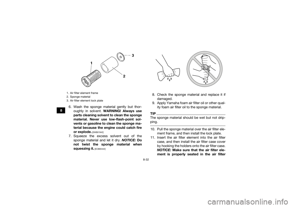 YAMAHA GRIZZLY 450 2015 Owners Manual 8-32
86. Wash the sponge material gently but thor-
oughly in solvent. WARNING! Always use
parts cleaning solvent to clean the sponge
material. Never use low-flash-point sol-
vents or gasoline to clea YAMAHA GRIZZLY 450 2015 Owners Manual 8-32
86. Wash the sponge material gently but thor-
oughly in solvent. WARNING! Always use
parts cleaning solvent to clean the sponge
material. Never use low-flash-point sol-
vents or gasoline to clea