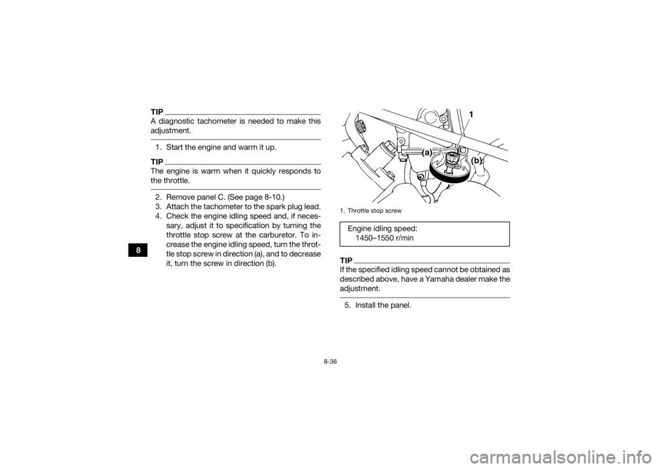 YAMAHA GRIZZLY 450 2015 Owners Manual 8-36
8
TIPA diagnostic tachometer is needed to make this
adjustment. 1. Start the engine and warm it up.TIPThe engine is warm when it quickly responds to
the throttle. 2. Remove panel C. (See page 8-1 YAMAHA GRIZZLY 450 2015 Owners Manual 8-36
8
TIPA diagnostic tachometer is needed to make this
adjustment. 1. Start the engine and warm it up.TIPThe engine is warm when it quickly responds to
the throttle. 2. Remove panel C. (See page 8-1
