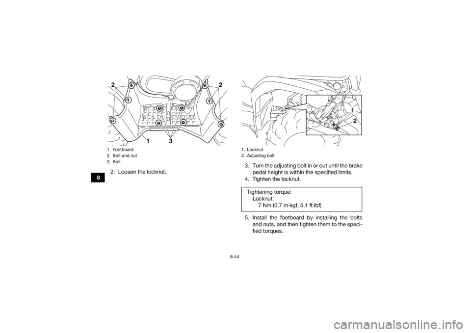 YAMAHA GRIZZLY 450 2015 Owners Manual 8-44
82. Loosen the locknut. 3. Turn the adjusting bolt in or out until the brake
pedal height is within the specified limits.
4. Tighten the locknut.
5. Install the footboard by installing the bolts YAMAHA GRIZZLY 450 2015 Owners Manual 8-44
82. Loosen the locknut. 3. Turn the adjusting bolt in or out until the brake
pedal height is within the specified limits.
4. Tighten the locknut.
5. Install the footboard by installing the bolts