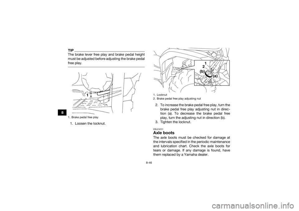 YAMAHA GRIZZLY 450 2015 Owners Manual 8-46
8
TIPThe brake lever free play and brake pedal height
must be adjusted before adjusting the brake pedal
free play. 1. Loosen the locknut.2. To increase the brake pedal free play, turn the
brake p YAMAHA GRIZZLY 450 2015 Owners Manual 8-46
8
TIPThe brake lever free play and brake pedal height
must be adjusted before adjusting the brake pedal
free play. 1. Loosen the locknut.2. To increase the brake pedal free play, turn the
brake p