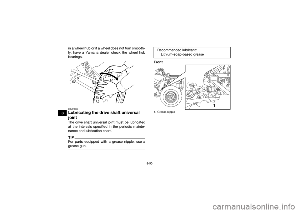 YAMAHA GRIZZLY 450 2015 Owners Manual 8-50
8in a wheel hub or if a wheel does not turn smooth-
ly, have a Yamaha dealer check the wheel hub
bearings.
EBU24973Lubricating the drive shaft universal
jointThe drive shaft universal joint must YAMAHA GRIZZLY 450 2015 Owners Manual 8-50
8in a wheel hub or if a wheel does not turn smooth-
ly, have a Yamaha dealer check the wheel hub
bearings.
EBU24973Lubricating the drive shaft universal
jointThe drive shaft universal joint must