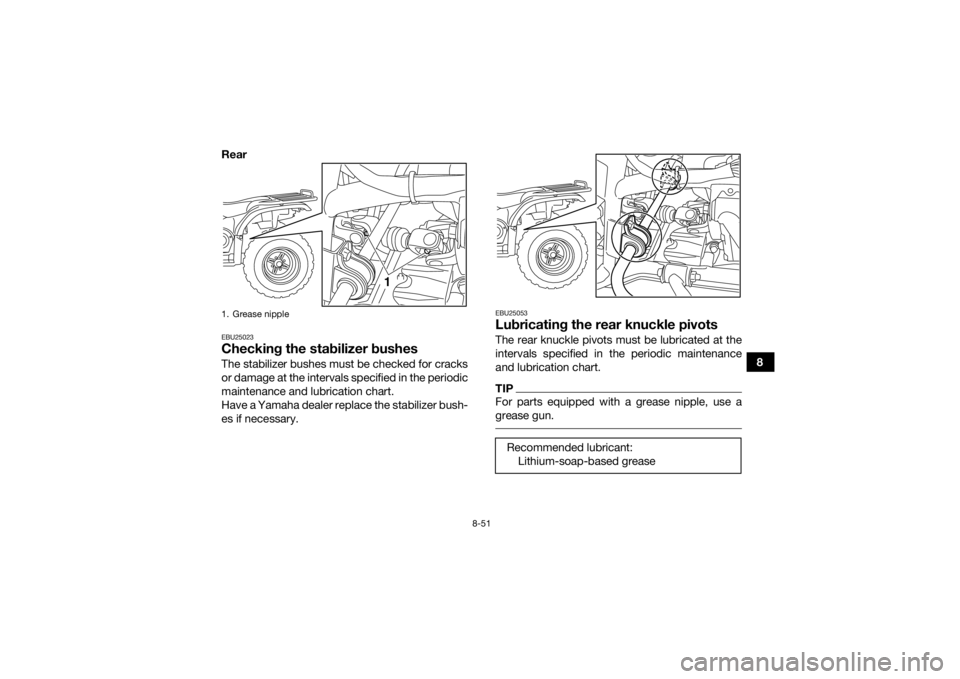YAMAHA GRIZZLY 450 2015 Owners Manual 8-51
8
Rear
EBU25023Checking the stabilizer bushesThe stabilizer bushes must be checked for cracks
or damage at the intervals specified in the periodic
maintenance and lubrication chart.
Have a Yamaha YAMAHA GRIZZLY 450 2015 Owners Manual 8-51
8
Rear
EBU25023Checking the stabilizer bushesThe stabilizer bushes must be checked for cracks
or damage at the intervals specified in the periodic
maintenance and lubrication chart.
Have a Yamaha